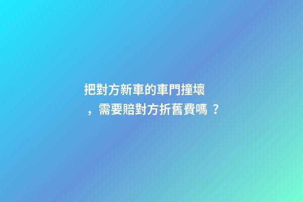 把對方新車的車門撞壞，需要賠對方折舊費嗎？